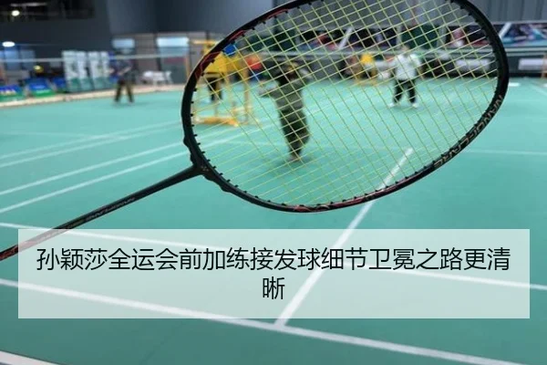 孙颖莎全运会前加练接发球细节卫冕之路更清晰