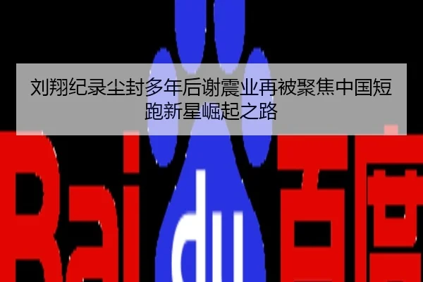 刘翔纪录尘封多年后谢震业再被聚焦中国短跑新星崛起之路