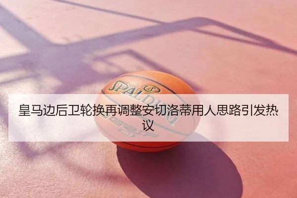 皇马边后卫轮换再调整安切洛蒂用人思路引发热议