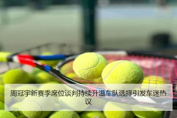 周冠宇新赛季席位谈判持续升温车队选择引发车迷热议