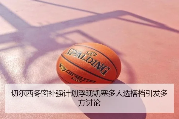 切尔西冬窗补强计划浮现凯塞多人选搭档引发多方讨论