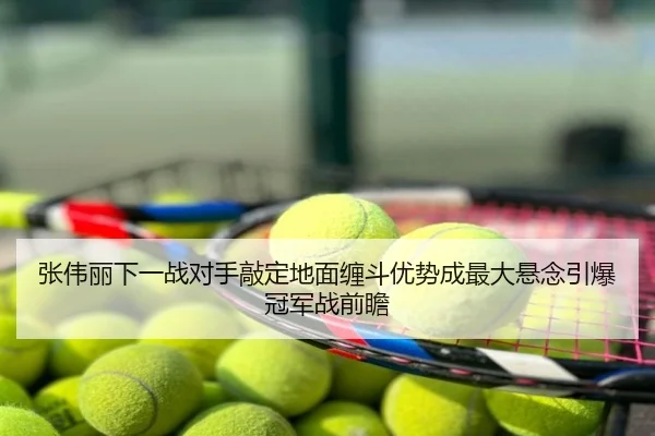 张伟丽下一战对手敲定地面缠斗优势成最大悬念引爆冠军战前瞻