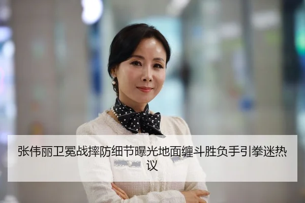 张伟丽卫冕战摔防细节曝光地面缠斗胜负手引拳迷热议