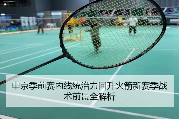 申京季前赛内线统治力回升火箭新赛季战术前景全解析