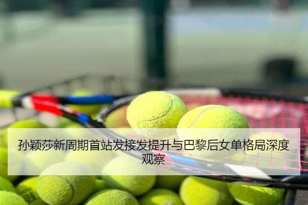孙颖莎新周期首站发接发提升与巴黎后女单格局深度观察